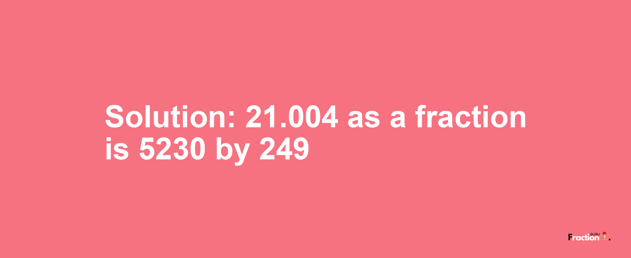 Solution:21.004 as a fraction is 5230/249